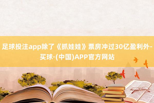 足球投注app除了《抓娃娃》票房冲过30亿盈利外-买球·(中国)APP官方网站