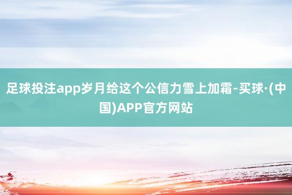 足球投注app岁月给这个公信力雪上加霜-买球·(中国)APP官方网站