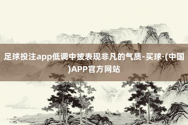 足球投注app低调中披表现非凡的气质-买球·(中国)APP官方网站