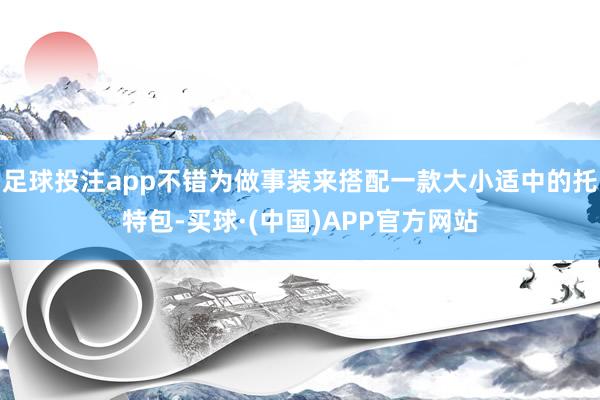 足球投注app不错为做事装来搭配一款大小适中的托特包-买球·(中国)APP官方网站