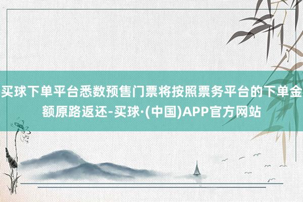 买球下单平台悉数预售门票将按照票务平台的下单金额原路返还-买球·(中国)APP官方网站