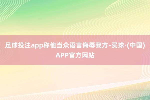 足球投注app称他当众语言侮辱我方-买球·(中国)APP官方网站