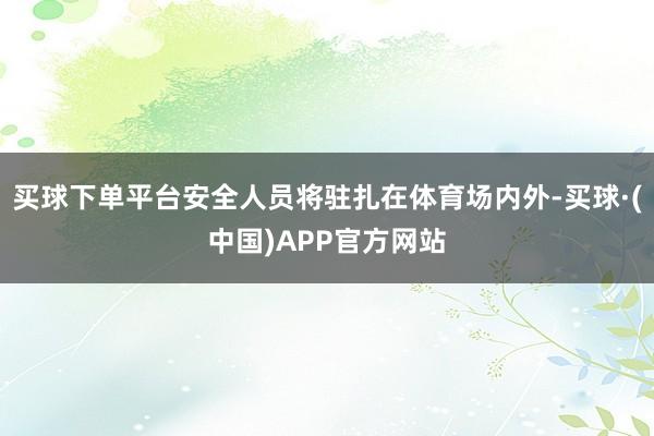 买球下单平台安全人员将驻扎在体育场内外-买球·(中国)APP官方网站