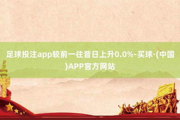 足球投注app较前一往昔日上升0.0%-买球·(中国)APP官方网站