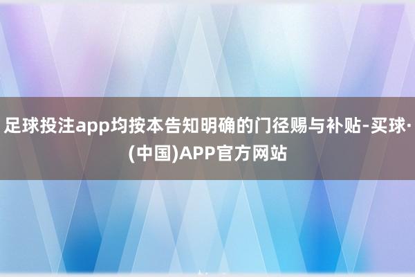 足球投注app均按本告知明确的门径赐与补贴-买球·(中国)APP官方网站