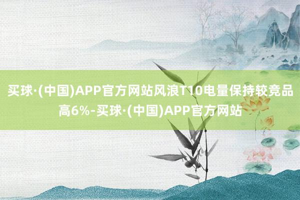 买球·(中国)APP官方网站风浪T10电量保持较竞品高6%-买球·(中国)APP官方网站