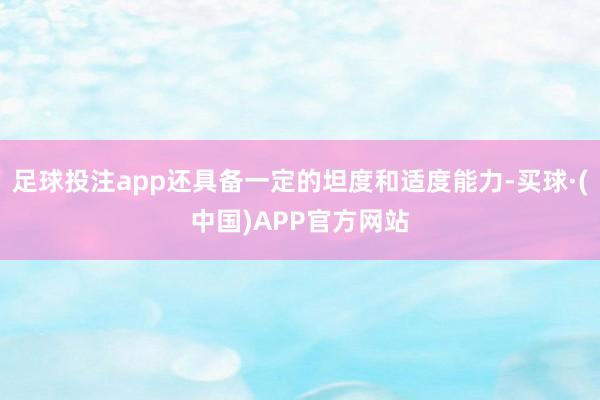 足球投注app还具备一定的坦度和适度能力-买球·(中国)APP官方网站