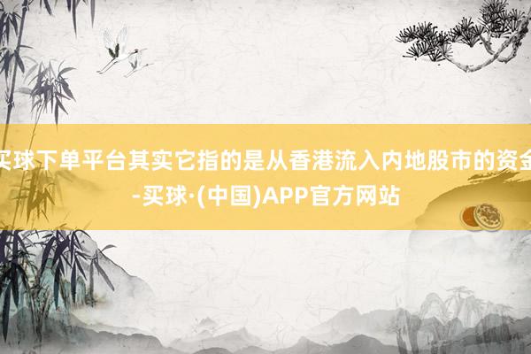 买球下单平台其实它指的是从香港流入内地股市的资金-买球·(中国)APP官方网站