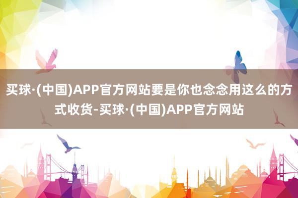 买球·(中国)APP官方网站要是你也念念用这么的方式收货-买球·(中国)APP官方网站