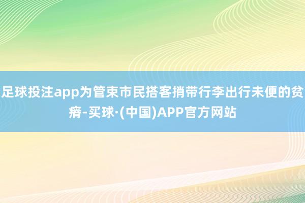 足球投注app为管束市民搭客捎带行李出行未便的贫瘠-买球·(中国)APP官方网站