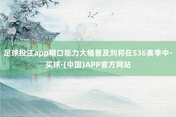 足球投注app糊口能力大幅普及刘邦在S36赛季中-买球·(中国)APP官方网站