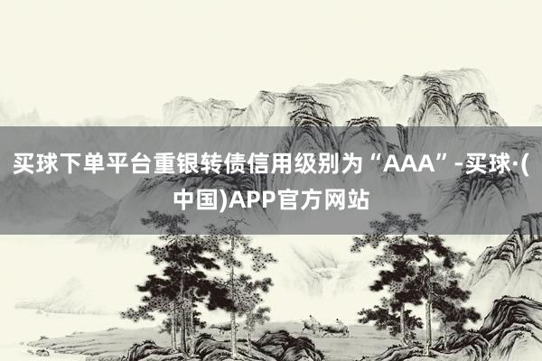 买球下单平台重银转债信用级别为“AAA”-买球·(中国)APP官方网站