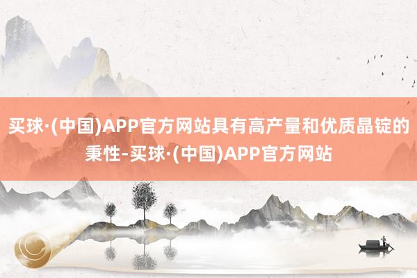 买球·(中国)APP官方网站具有高产量和优质晶锭的秉性-买球·(中国)APP官方网站