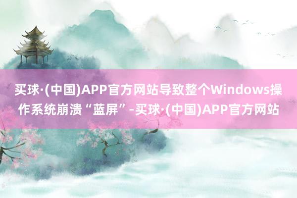 买球·(中国)APP官方网站导致整个Windows操作系统崩溃“蓝屏”-买球·(中国)APP官方网站