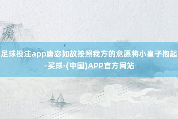 足球投注app唐宓如故按照我方的意愿将小皇子抱起-买球·(中国)APP官方网站