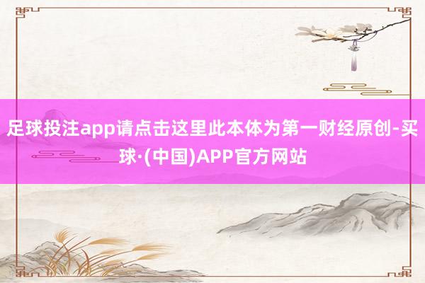 足球投注app请点击这里此本体为第一财经原创-买球·(中国)APP官方网站