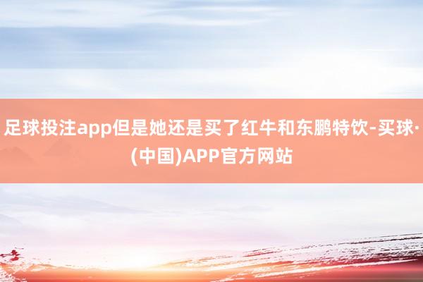 足球投注app但是她还是买了红牛和东鹏特饮-买球·(中国)APP官方网站