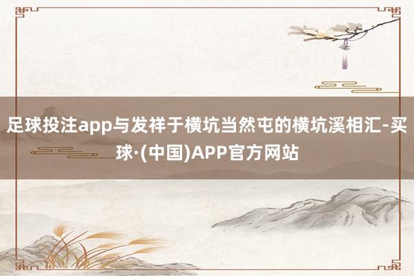 足球投注app与发祥于横坑当然屯的横坑溪相汇-买球·(中国)APP官方网站