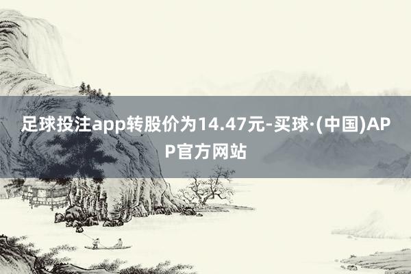 足球投注app转股价为14.47元-买球·(中国)APP官方网站