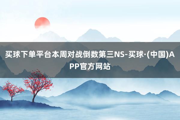 买球下单平台本周对战倒数第三NS-买球·(中国)APP官方网站