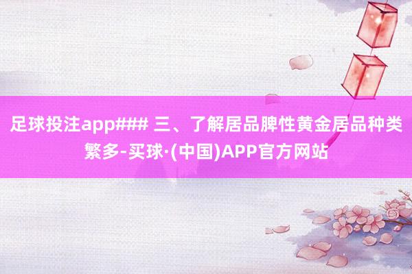 足球投注app### 三、了解居品脾性黄金居品种类繁多-买球·(中国)APP官方网站