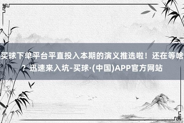 买球下单平台平直投入本期的演义推选啦！还在等啥？迅速来入坑-买球·(中国)APP官方网站