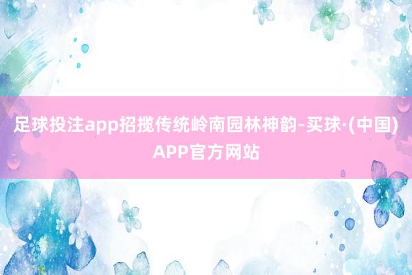 足球投注app招揽传统岭南园林神韵-买球·(中国)APP官方网站