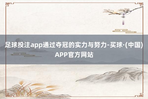 足球投注app通过夺冠的实力与努力-买球·(中国)APP官方网站