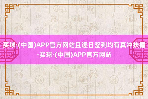 买球·(中国)APP官方网站且逐日签到均有真冲扶握-买球·(中国)APP官方网站