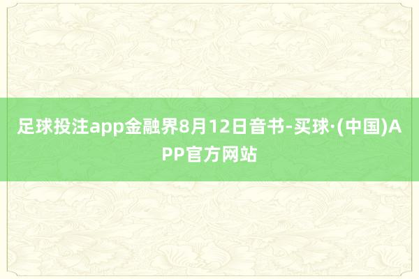 足球投注app金融界8月12日音书-买球·(中国)APP官方网站