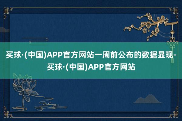 买球·(中国)APP官方网站一周前公布的数据显现-买球·(中国)APP官方网站