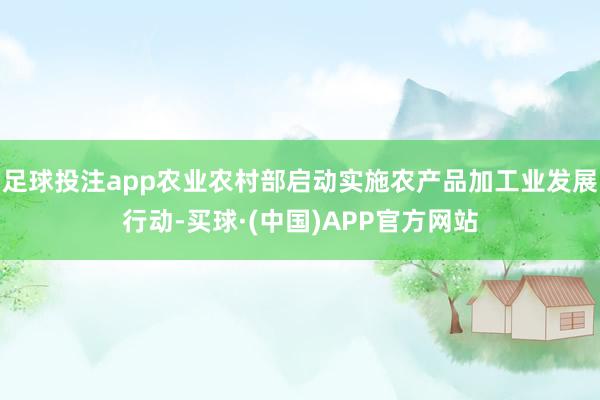 足球投注app农业农村部启动实施农产品加工业发展行动-买球·(中国)APP官方网站