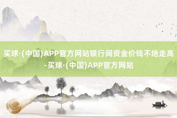 买球·(中国)APP官方网站银行间资金价钱不绝走高-买球·(中国)APP官方网站