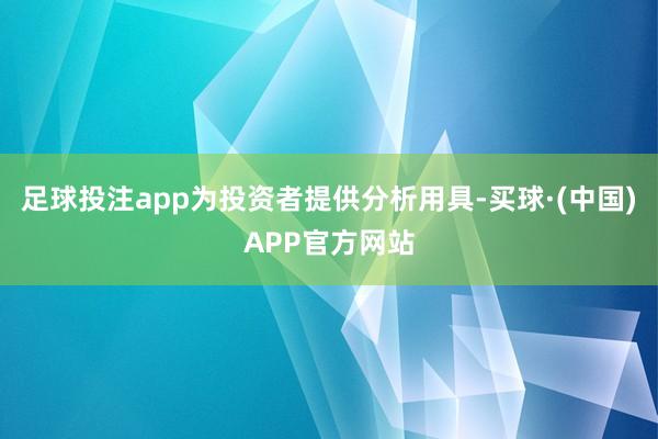 足球投注app为投资者提供分析用具-买球·(中国)APP官方网站