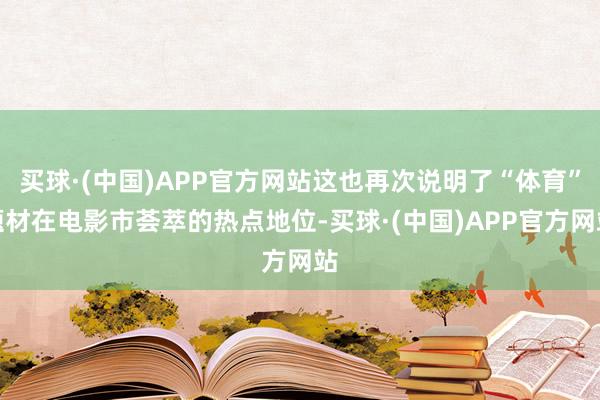 买球·(中国)APP官方网站这也再次说明了“体育”题材在电影市荟萃的热点地位-买球·(中国)APP官方网站