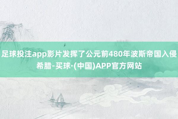 足球投注app影片发挥了公元前480年波斯帝国入侵希腊-买球·(中国)APP官方网站