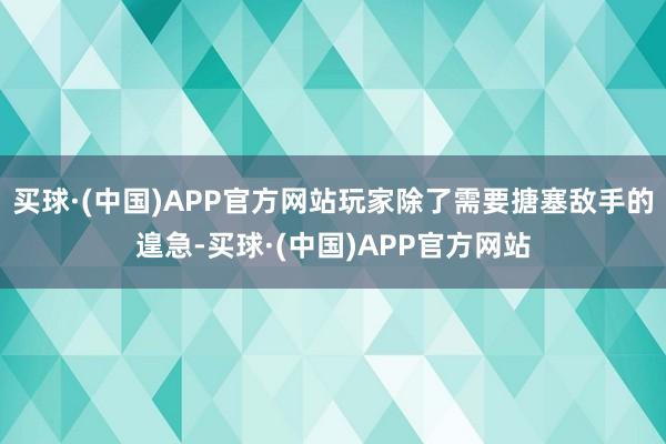 买球·(中国)APP官方网站玩家除了需要搪塞敌手的遑急-买球·(中国)APP官方网站