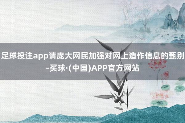 足球投注app请庞大网民加强对网上造作信息的甄别-买球·(中国)APP官方网站