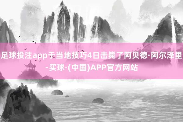 足球投注app于当地技巧4日击毙了阿贝德·阿尔泽里-买球·(中国)APP官方网站