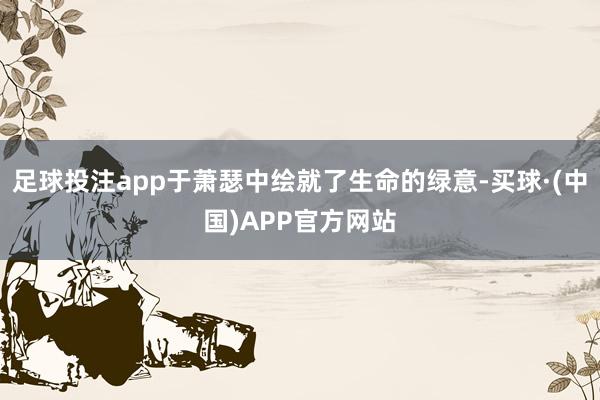 足球投注app于萧瑟中绘就了生命的绿意-买球·(中国)APP官方网站