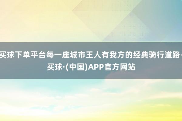 买球下单平台每一座城市王人有我方的经典骑行道路-买球·(中国)APP官方网站