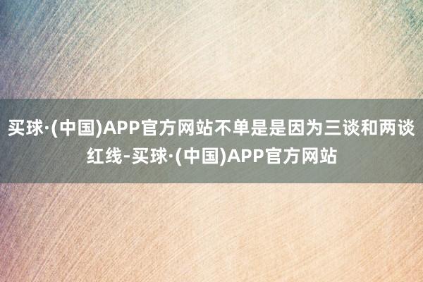 买球·(中国)APP官方网站不单是是因为三谈和两谈红线-买球·(中国)APP官方网站