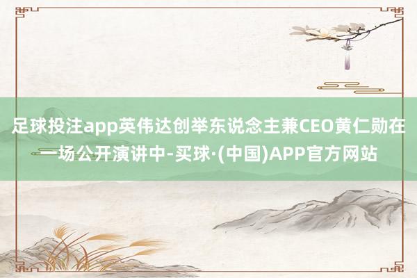 足球投注app英伟达创举东说念主兼CEO黄仁勋在一场公开演讲中-买球·(中国)APP官方网站