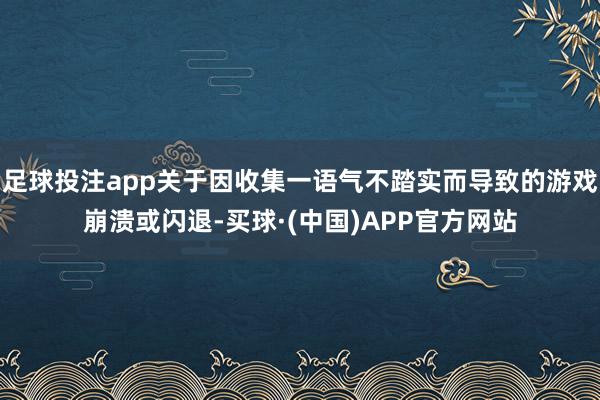 足球投注app关于因收集一语气不踏实而导致的游戏崩溃或闪退-买球·(中国)APP官方网站