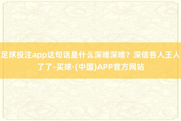 足球投注app这句话是什么深嗜深嗜？深信各人王人了了-买球·(中国)APP官方网站