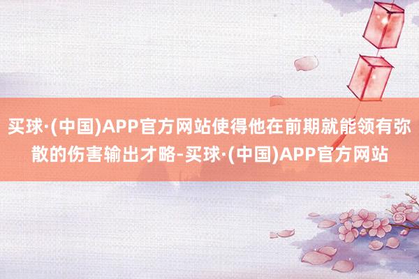 买球·(中国)APP官方网站使得他在前期就能领有弥散的伤害输出才略-买球·(中国)APP官方网站