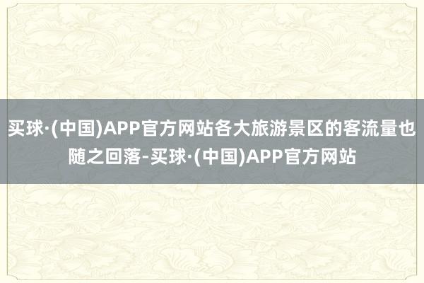 买球·(中国)APP官方网站各大旅游景区的客流量也随之回落-买球·(中国)APP官方网站