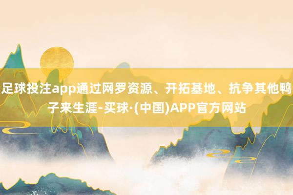 足球投注app通过网罗资源、开拓基地、抗争其他鸭子来生涯-买球·(中国)APP官方网站