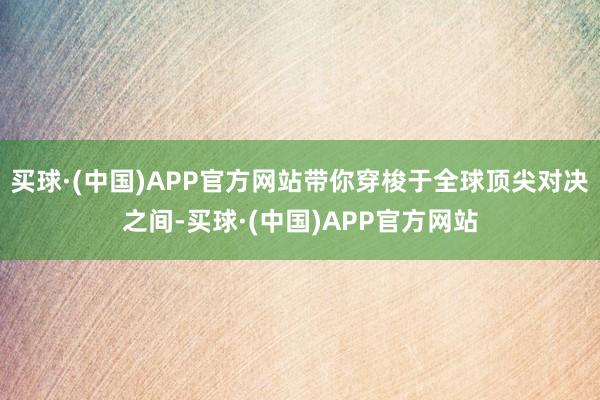 买球·(中国)APP官方网站带你穿梭于全球顶尖对决之间-买球·(中国)APP官方网站