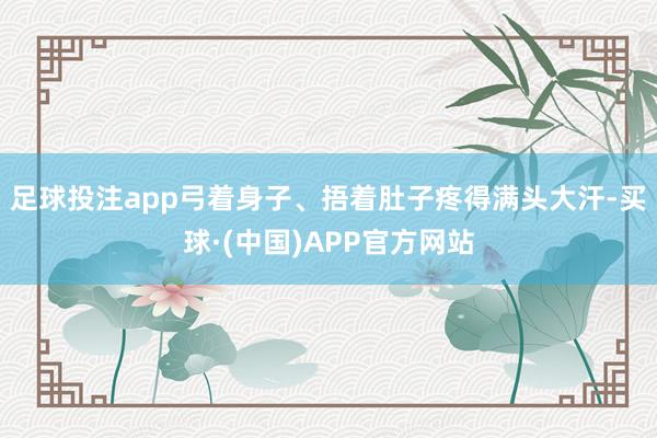 足球投注app弓着身子、捂着肚子疼得满头大汗-买球·(中国)APP官方网站